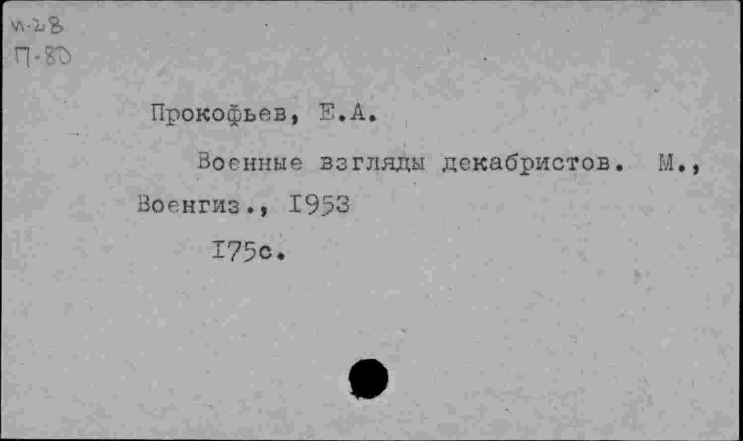 ﻿У\-11 %
П-8Ъ
Прокофьев, Е.А.
Военные взгляды декабристов. М., Военгиз., 1953 175с.